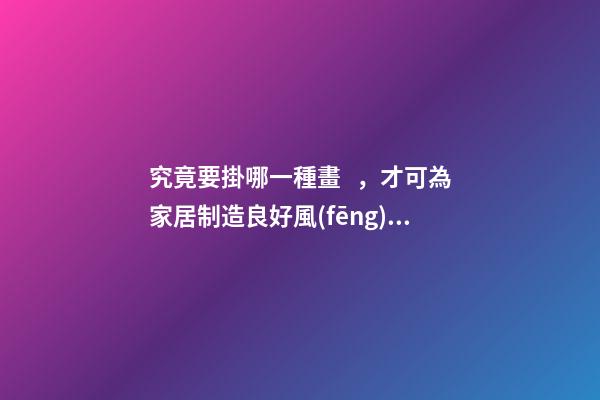 究竟要掛哪一種畫，才可為家居制造良好風(fēng)水？